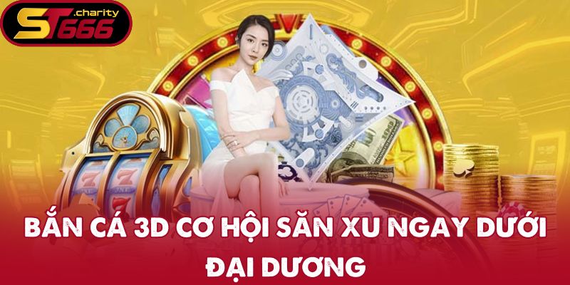 Bắn cá 3D cơ hội săn xu ngay dưới đại dương